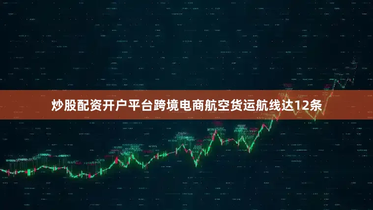 炒股配资开户平台跨境电商航空货运航线达12条