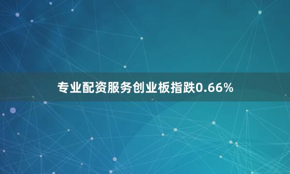 专业配资服务创业板指跌0.66%