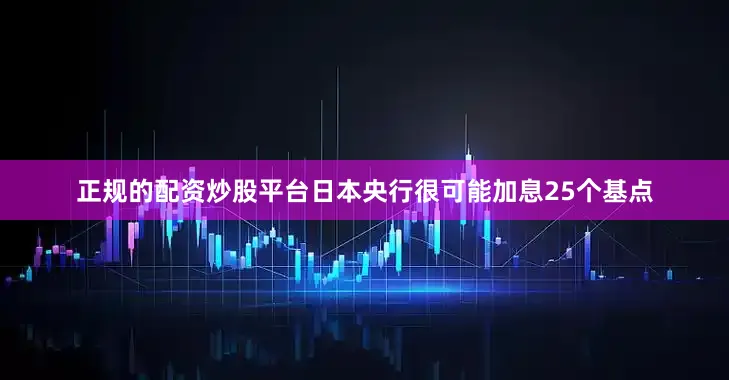 正规的配资炒股平台日本央行很可能加息25个基点
