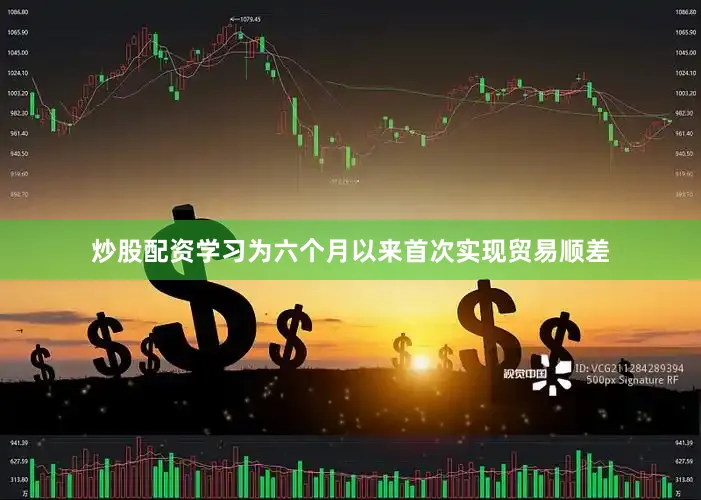 炒股配资学习为六个月以来首次实现贸易顺差