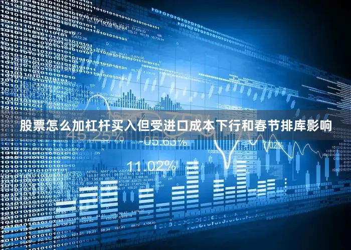 股票怎么加杠杆买入但受进口成本下行和春节排库影响