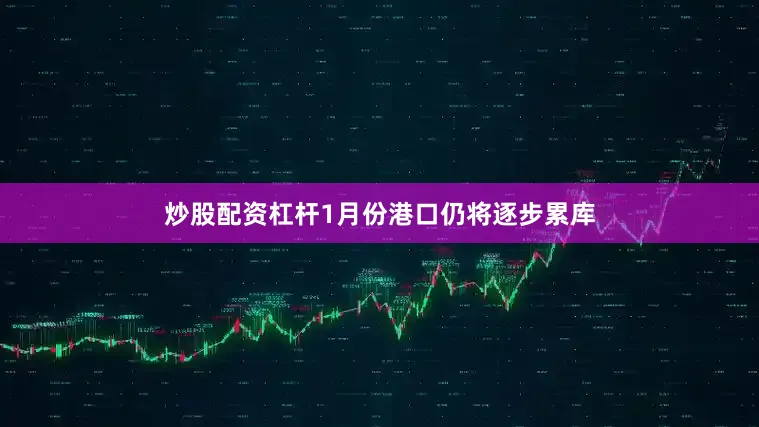 炒股配资杠杆1月份港口仍将逐步累库