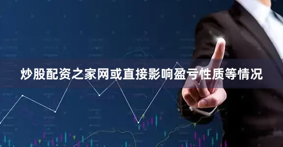 炒股配资之家网或直接影响盈亏性质等情况
