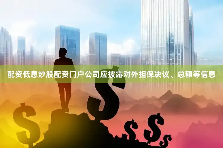 配资低息炒股配资门户公司应披露对外担保决议、总额等信息