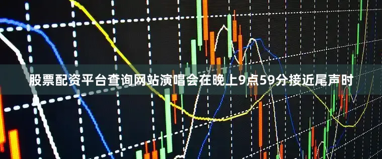 股票配资平台查询网站演唱会在晚上9点59分接近尾声时