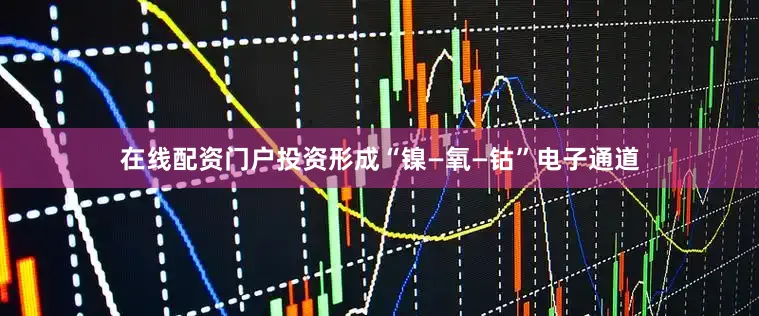 在线配资门户投资形成“镍—氧—钴”电子通道