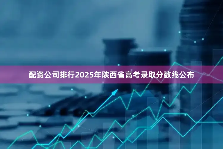 配资公司排行2025年陕西省高考录取分数线公布