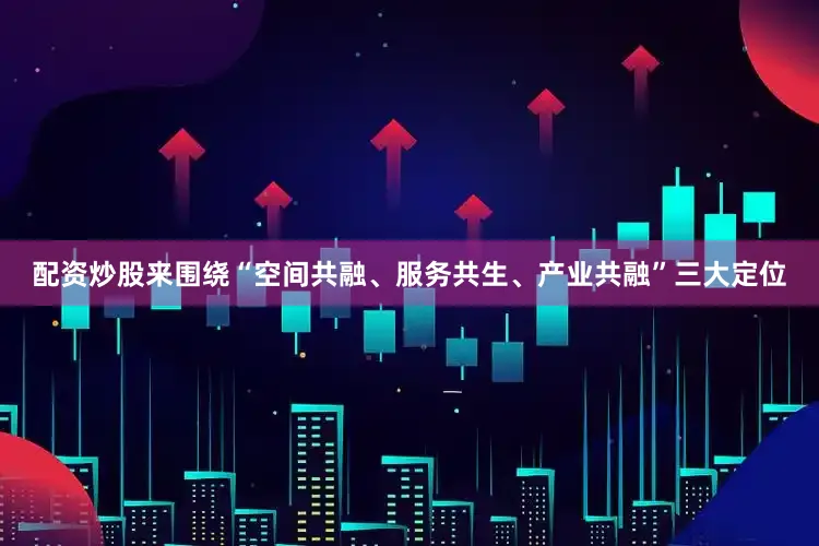 配资炒股来围绕“空间共融、服务共生、产业共融”三大定位