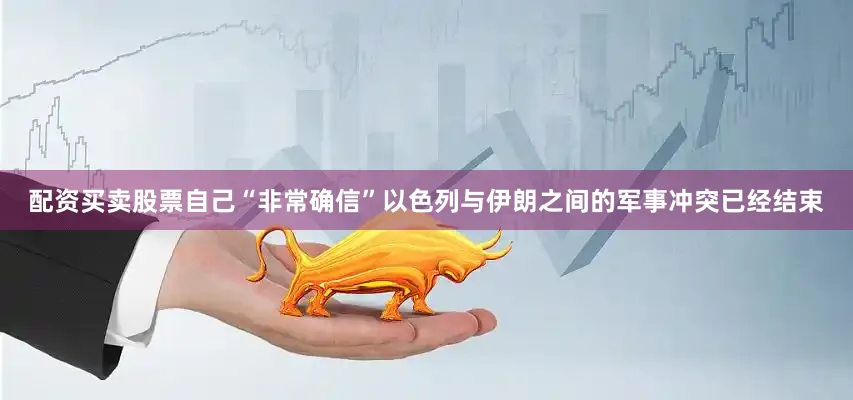 配资买卖股票自己“非常确信”以色列与伊朗之间的军事冲突已经结束