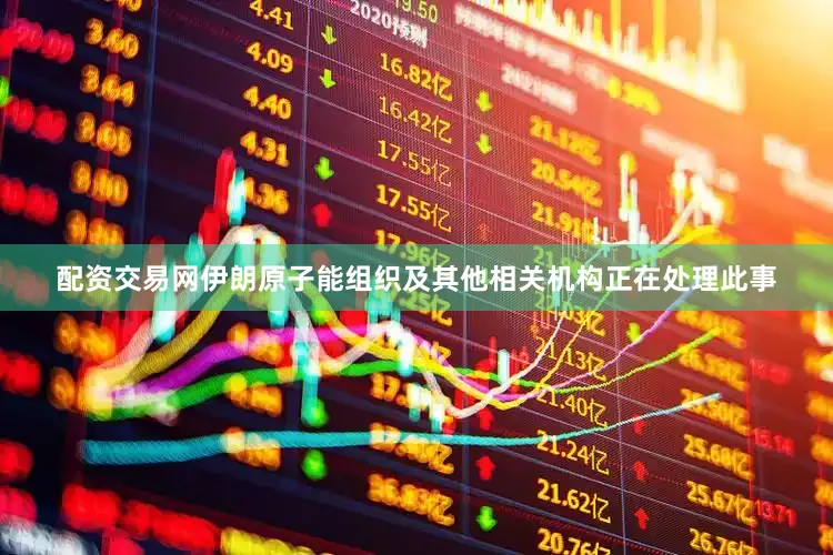 配资交易网伊朗原子能组织及其他相关机构正在处理此事