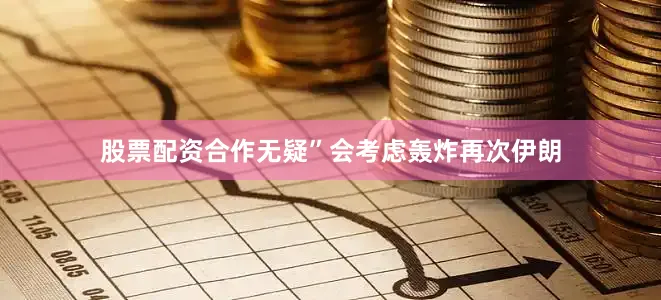 股票配资合作无疑”会考虑轰炸再次伊朗