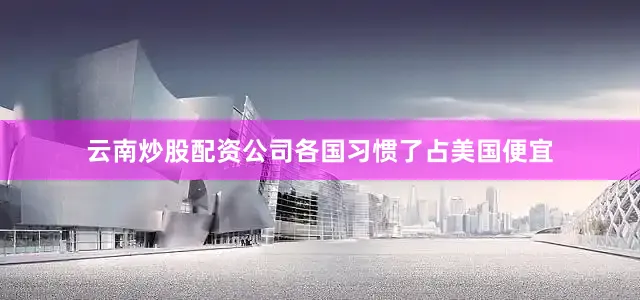 云南炒股配资公司各国习惯了占美国便宜