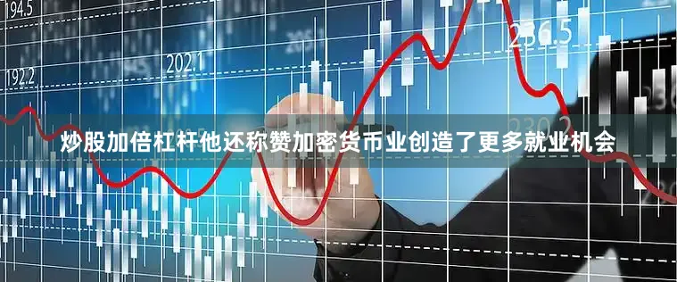 炒股加倍杠杆　　他还称赞加密货币业创造了更多就业机会