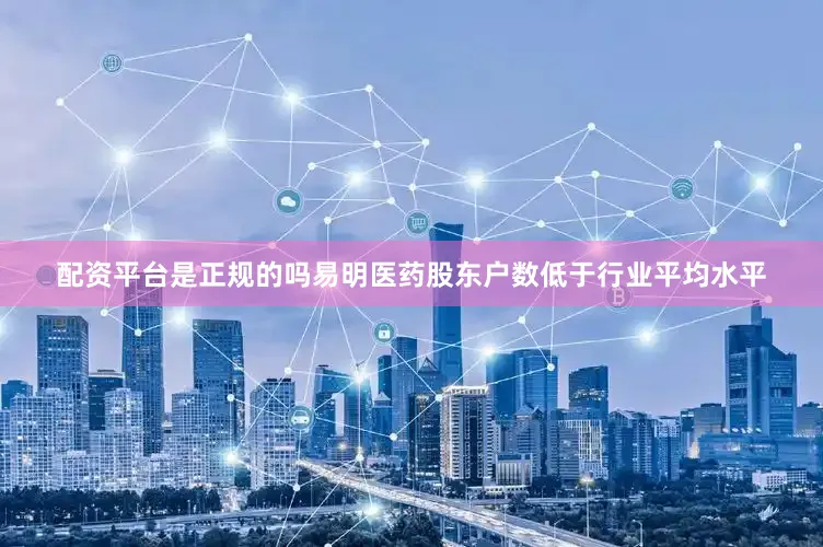 配资平台是正规的吗易明医药股东户数低于行业平均水平