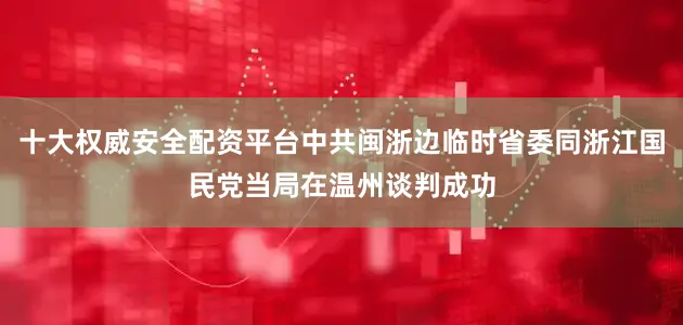十大权威安全配资平台中共闽浙边临时省委同浙江国民党当局在温州谈判成功