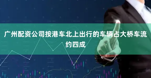 广州配资公司按港车北上出行的车辆占大桥车流约四成