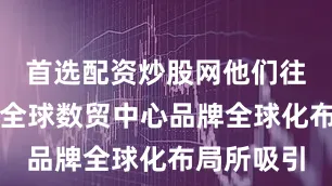 首选配资炒股网他们往往被义乌全球数贸中心品牌全球化布局所吸引