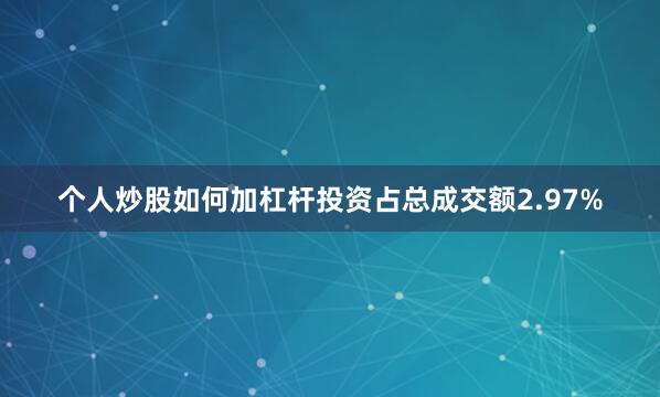 个人炒股如何加杠杆投资占总成交额2.97%
