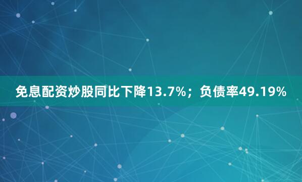 免息配资炒股同比下降13.7%；负债率49.19%