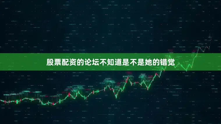 股票配资的论坛不知道是不是她的错觉