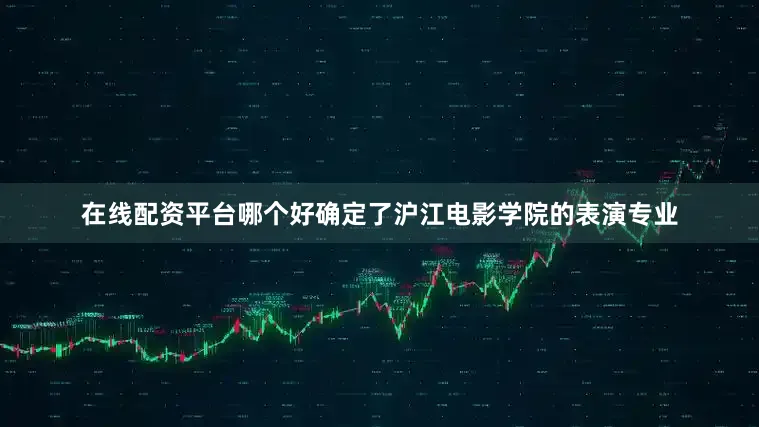 在线配资平台哪个好确定了沪江电影学院的表演专业