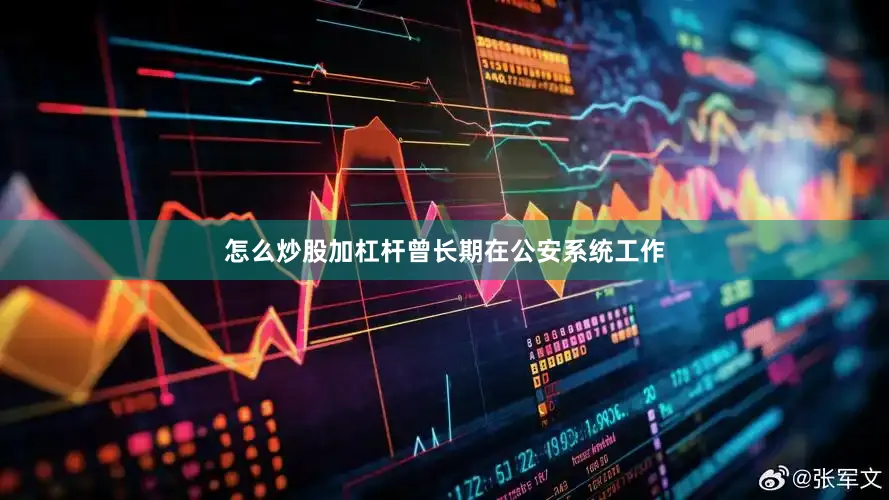 怎么炒股加杠杆曾长期在公安系统工作