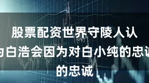 股票配资世界守陵人认为白浩会因为对白小纯的忠诚