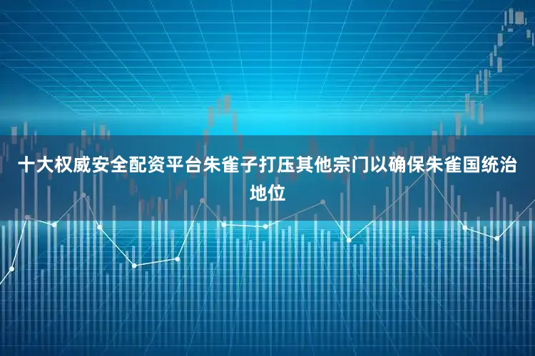十大权威安全配资平台朱雀子打压其他宗门以确保朱雀国统治地位
