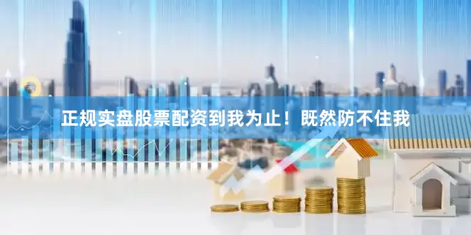 正规实盘股票配资到我为止！既然防不住我