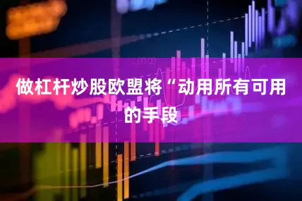 做杠杆炒股欧盟将“动用所有可用的手段