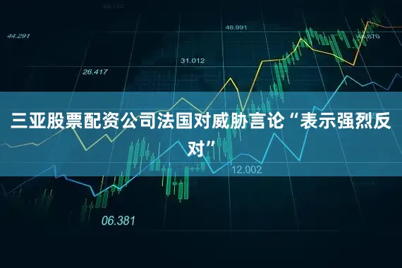 三亚股票配资公司法国对威胁言论“表示强烈反对”