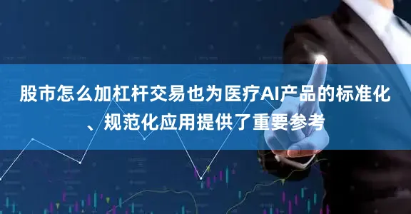 股市怎么加杠杆交易也为医疗AI产品的标准化、规范化应用提供了重要参考