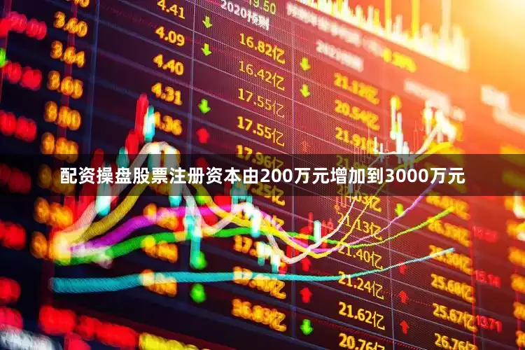 配资操盘股票注册资本由200万元增加到3000万元