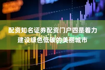 配资知名证券配资门户　　四是着力建设绿色低碳的美丽城市