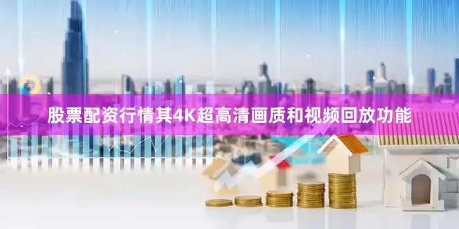 股票配资行情其4K超高清画质和视频回放功能