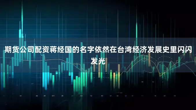 期货公司配资蒋经国的名字依然在台湾经济发展史里闪闪发光