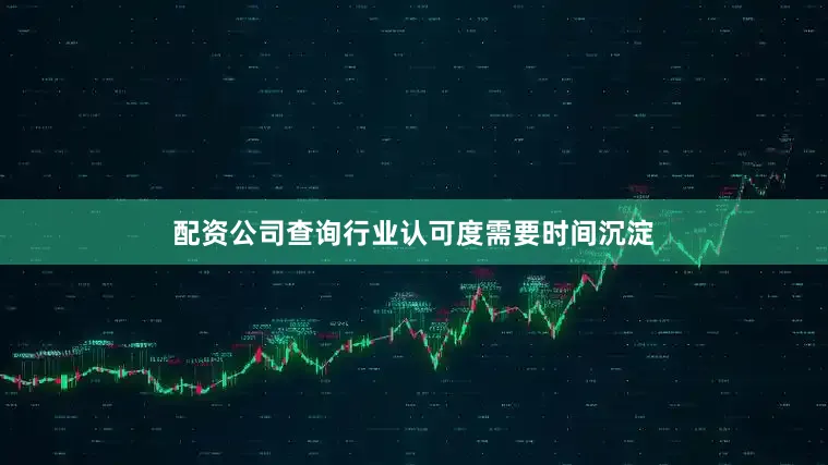 配资公司查询行业认可度需要时间沉淀