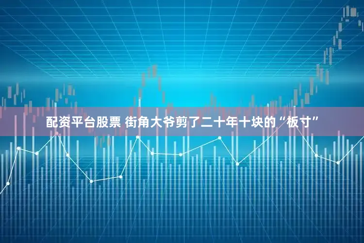 配资平台股票 街角大爷剪了二十年十块的“板寸”