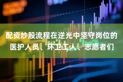 配资炒股流程在逆光中坚守岗位的医护人员、环卫工人、志愿者们