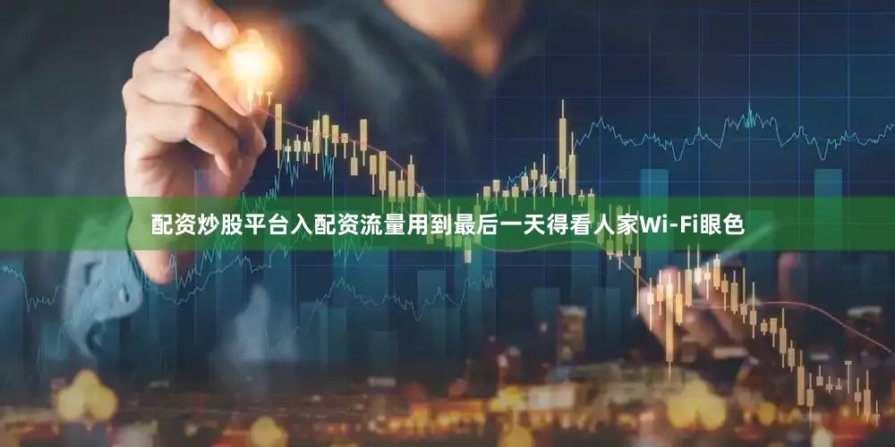 配资炒股平台入配资流量用到最后一天得看人家Wi-Fi眼色