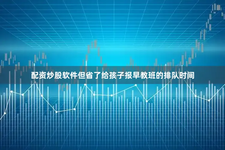 配资炒股软件但省了给孩子报早教班的排队时间