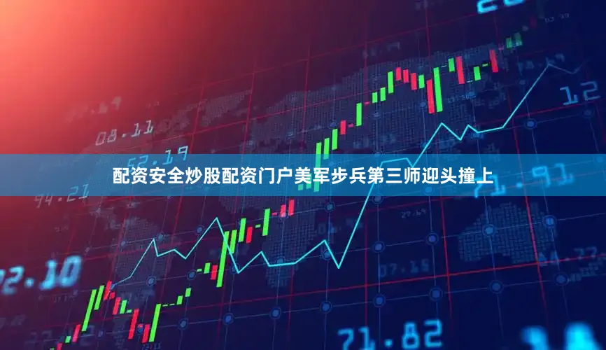 配资安全炒股配资门户美军步兵第三师迎头撞上