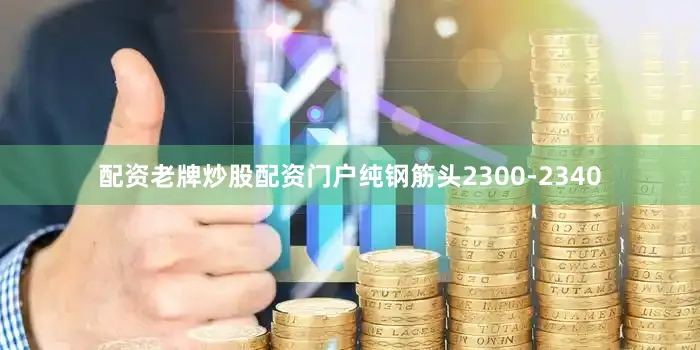 配资老牌炒股配资门户纯钢筋头2300-2340