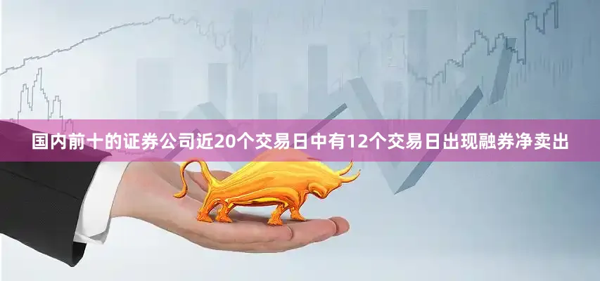 国内前十的证券公司近20个交易日中有12个交易日出现融券净卖出