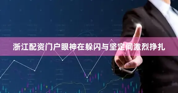 浙江配资门户眼神在躲闪与坚定间激烈挣扎
