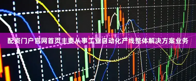 配资门户官网首页主要从事工业自动化产线整体解决方案业务