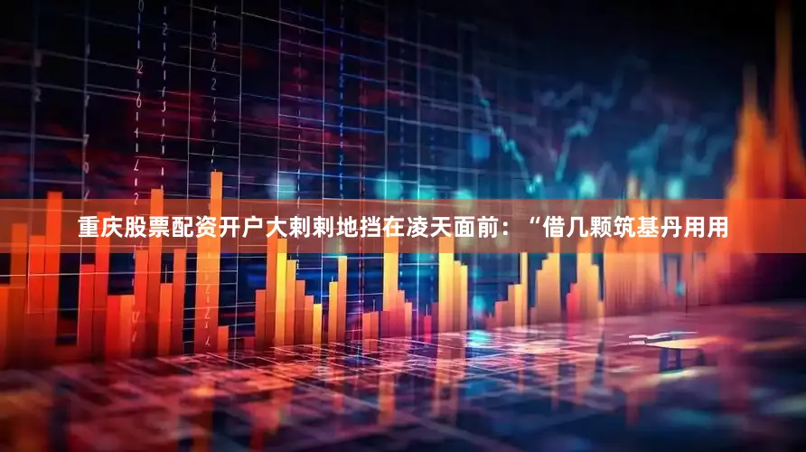 重庆股票配资开户大剌剌地挡在凌天面前：“借几颗筑基丹用用