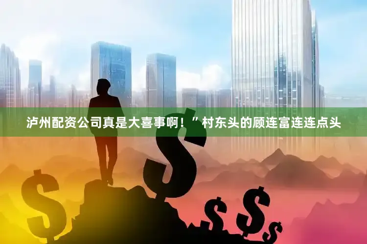 泸州配资公司真是大喜事啊！”村东头的顾连富连连点头