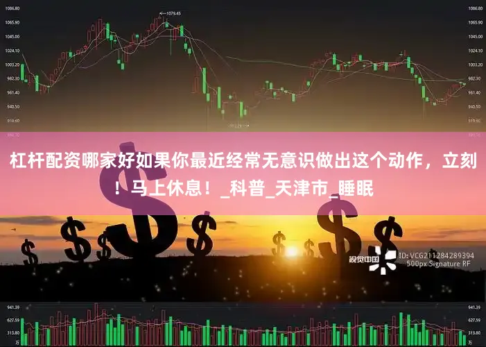 杠杆配资哪家好如果你最近经常无意识做出这个动作，立刻！马上休息！_科普_天津市_睡眠