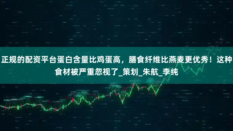 正规的配资平台蛋白含量比鸡蛋高，膳食纤维比燕麦更优秀！这种食材被严重忽视了_策划_朱航_李纯